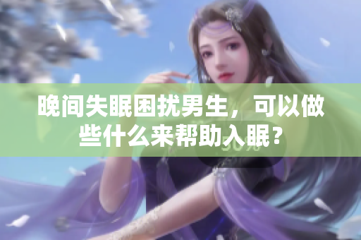 晚間失眠困擾男生，可以做些什么來(lái)幫助入眠？