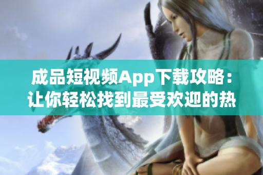 成品短視頻App下載攻略：讓你輕松找到最受歡迎的熱門App。