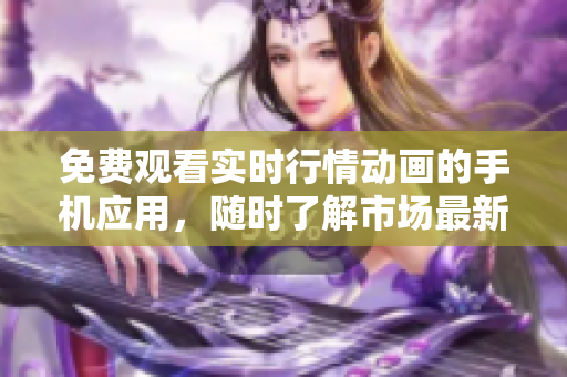 免費(fèi)觀看實(shí)時(shí)行情動(dòng)畫的手機(jī)應(yīng)用，隨時(shí)了解市場最新動(dòng)態(tài)