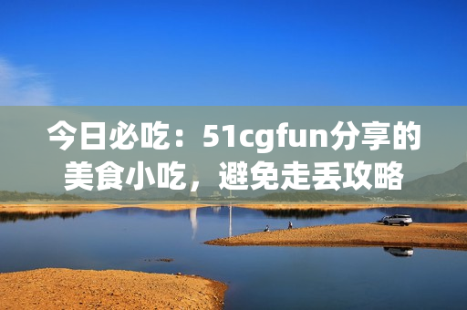 今日必吃：51cgfun分享的美食小吃，避免走丟攻略