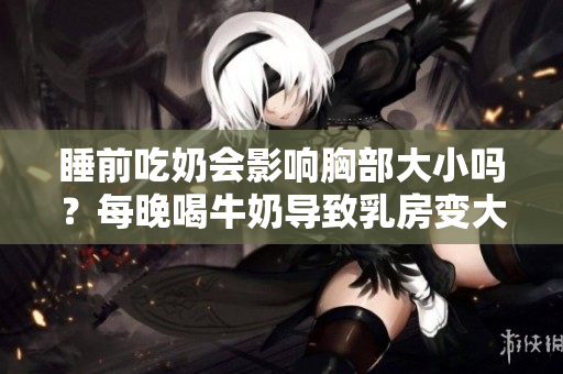 睡前吃奶會影響胸部大小嗎？每晚喝牛奶導致乳房變大？