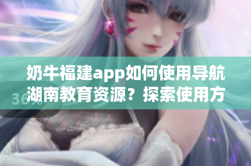 奶牛福建app如何使用導航湖南教育資源？探索使用方法！