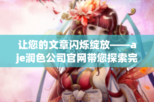 讓您的文章閃爍綻放——aje潤色公司官網(wǎng)帶您探索完美編輯之道