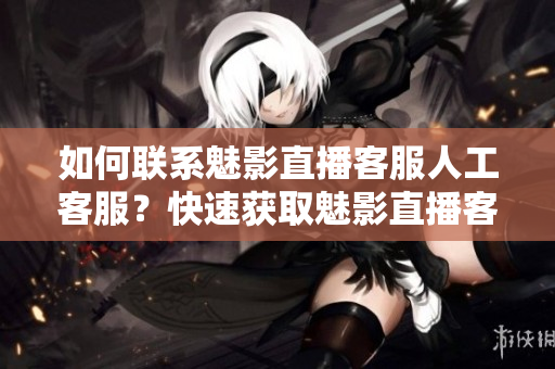 如何聯(lián)系魅影直播客服人工客服？快速獲取魅影直播客服聯(lián)系方式指南