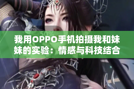 我用OPPO手機(jī)拍攝我和妹妹的實(shí)驗(yàn)：情感與科技結(jié)合，質(zhì)感滿滿