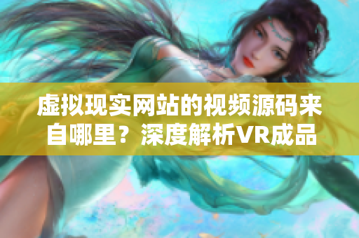 虛擬現(xiàn)實(shí)網(wǎng)站的視頻源碼來自哪里？深度解析VR成品網(wǎng)站源碼中的視頻來源
