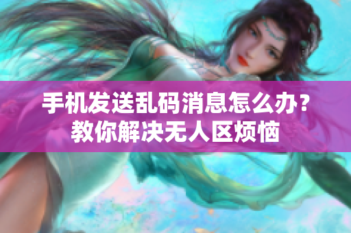 手機(jī)發(fā)送亂碼消息怎么辦？教你解決無人區(qū)煩惱