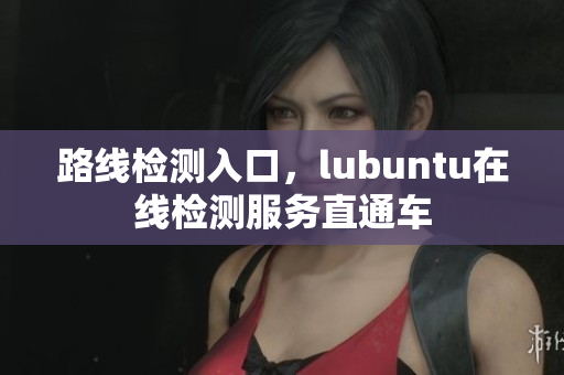 路線檢測入口，lubuntu在線檢測服務(wù)直通車