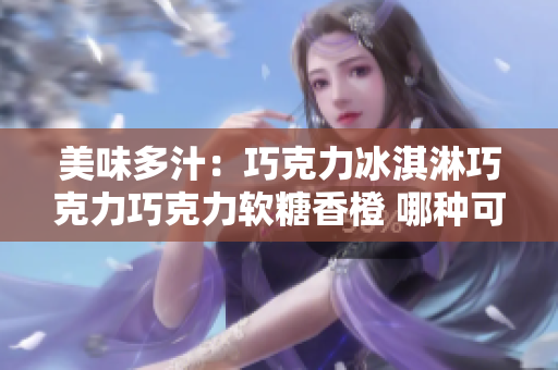 美味多汁：巧克力冰淇淋巧克力巧克力軟糖香橙 哪種可以使你身心愉悅？