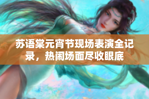蘇語棠元宵節(jié)現(xiàn)場表演全記錄，熱鬧場面盡收眼底