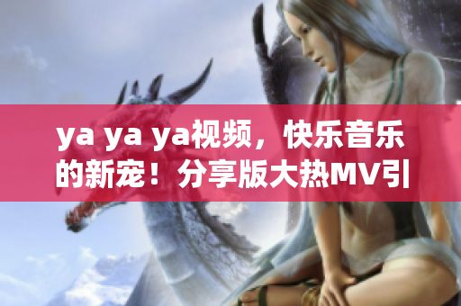 ya ya ya視頻，快樂音樂的新寵！分享版大熱MV引發(fā)狂熱關(guān)注