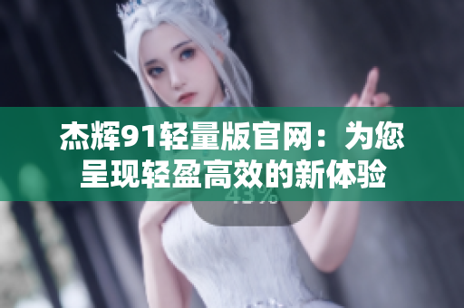 杰輝91輕量版官網(wǎng)：為您呈現(xiàn)輕盈高效的新體驗(yàn)