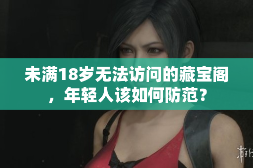 未滿18歲無法訪問的藏寶閣，年輕人該如何防范？