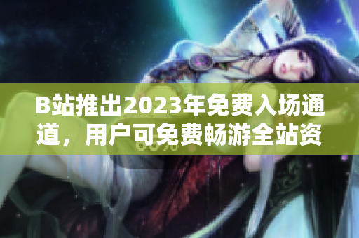 B站推出2023年免費入場通道，用戶可免費暢游全站資源