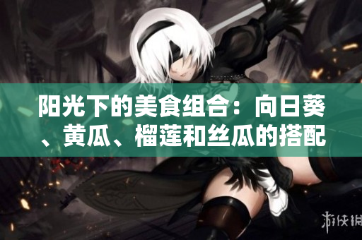 陽光下的美食組合：向日葵、黃瓜、榴蓮和絲瓜的搭配是否合適？