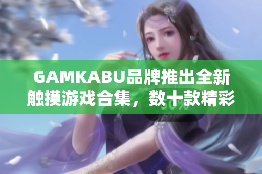 GAMKABU品牌推出全新觸摸游戲合集，數(shù)十款精彩游戲應(yīng)有盡有