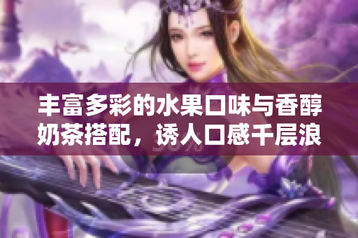 豐富多彩的水果口味與香醇奶茶搭配，誘人口感千層浪