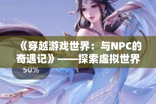 《穿越游戲世界：與NPC的奇遇記》——探索虛擬世界，與游戲中的角色共同冒險(xiǎn)