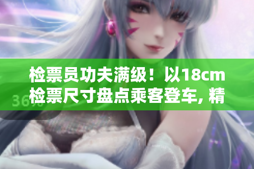 檢票員功夫滿級(jí)！以18cm檢票尺寸盤點(diǎn)乘客登車, 精準(zhǔn)治理車廂秩序
