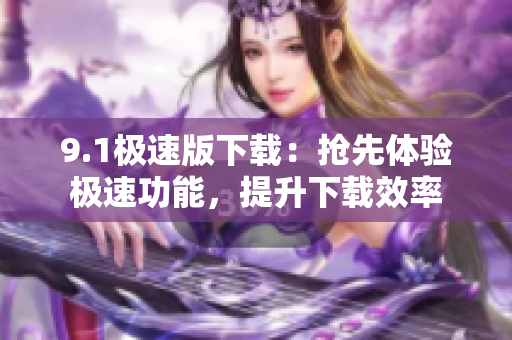 9.1極速版下載：搶先體驗(yàn)極速功能，提升下載效率