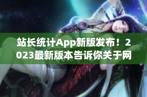 站長統(tǒng)計App新版發(fā)布！2023最新版本告訴你關(guān)于網(wǎng)站的一切