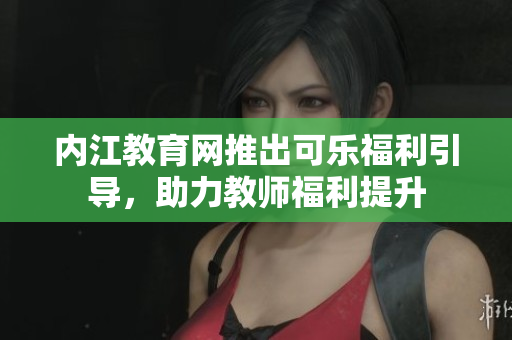 內(nèi)江教育網(wǎng)推出可樂福利引導(dǎo)，助力教師福利提升