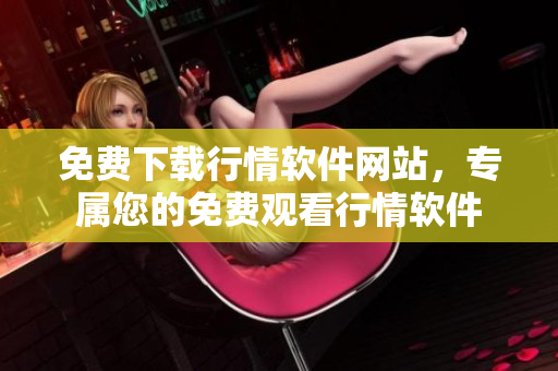免費(fèi)下載行情軟件網(wǎng)站，專屬您的免費(fèi)觀看行情軟件