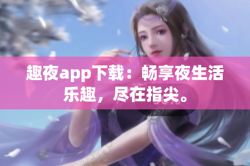 趣夜app下載：暢享夜生活樂趣，盡在指尖。