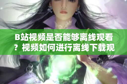 B站視頻是否能夠離線觀看？視頻如何進行離線下載觀看？