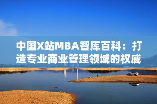 中國X站MBA智庫百科：打造專業(yè)商業(yè)管理領域的權威知識庫