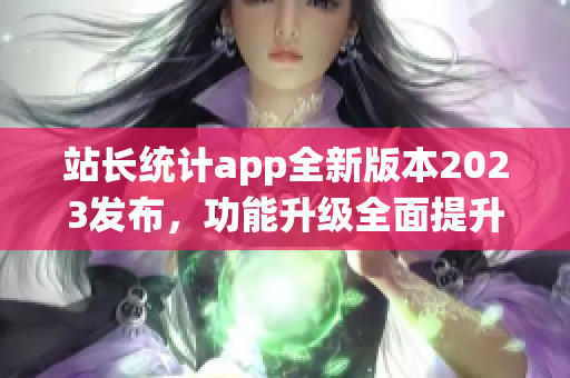 站長統(tǒng)計app全新版本2023發(fā)布，功能升級全面提升用戶體驗