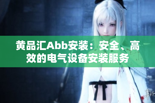 黃品匯Abb安裝：安全、高效的電氣設(shè)備安裝服務(wù)
