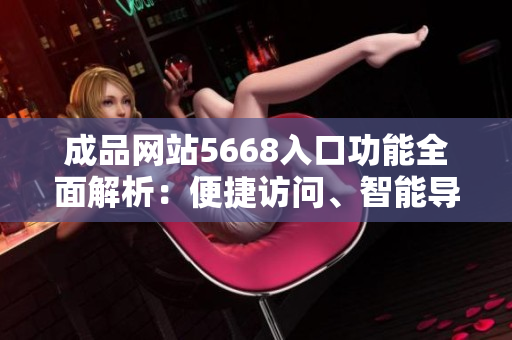 成品網(wǎng)站5668入口功能全面解析：便捷訪問、智能導(dǎo)航、個(gè)性定制服務(wù)一應(yīng)俱全