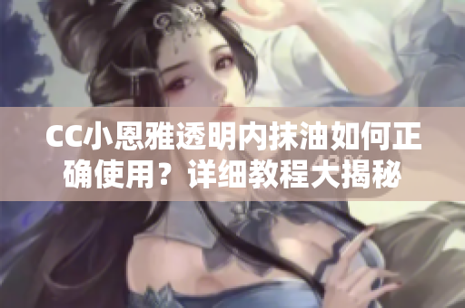 CC小恩雅透明內(nèi)抹油如何正確使用？詳細(xì)教程大揭秘