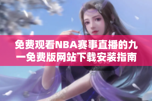 免費(fèi)觀看NBA賽事直播的九一免費(fèi)版網(wǎng)站下載安裝指南