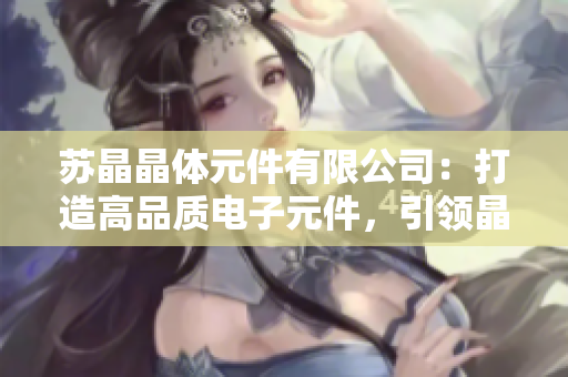 蘇晶晶體元件有限公司：打造高品質電子元件，引領晶體技術發(fā)展