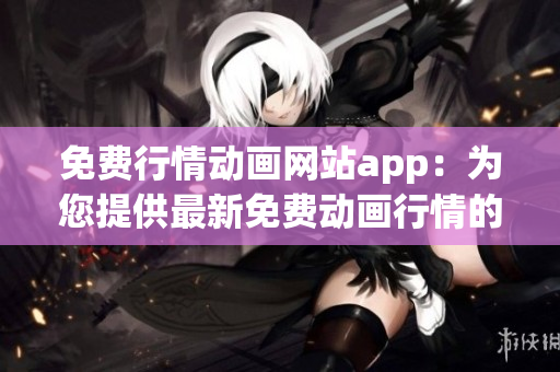 免費行情動畫網(wǎng)站app：為您提供最新免費動畫行情的APP