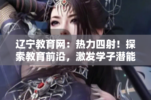 遼寧教育網(wǎng)：熱力四射！探索教育前沿，激發(fā)學子潛能