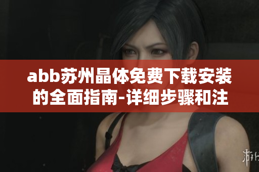 abb蘇州晶體免費(fèi)下載安裝的全面指南-詳細(xì)步驟和注意事項(xiàng)