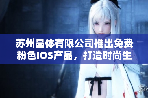 蘇州晶體有限公司推出免費粉色IOS產(chǎn)品，打造時尚生活新體驗