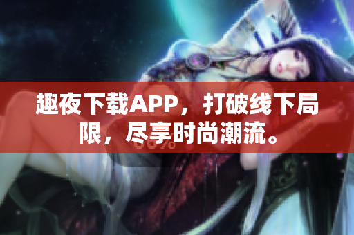 趣夜下載APP，打破線下局限，盡享時(shí)尚潮流。