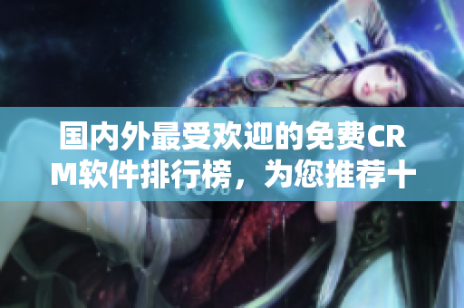 國內(nèi)外最受歡迎的免費(fèi)CRM軟件排行榜，為您推薦十大全面分析的頂級(jí)管理工具