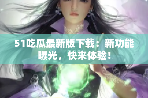 51吃瓜最新版下載：新功能曝光，快來體驗(yàn)！