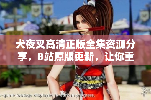 犬夜叉高清正版全集資源分享，B站原版更新，讓你重新領(lǐng)略經(jīng)典動(dòng)漫魅力
