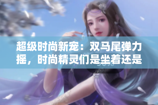 超級(jí)時(shí)尚新寵：雙馬尾彈力搖，時(shí)尚精靈們是坐著還是站著跳更迷人？