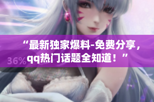“最新獨(dú)家爆料-免費(fèi)分享，qq熱門話題全知道！”