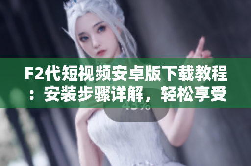 F2代短視頻安卓版下載教程：安裝步驟詳解，輕松享受短視頻創(chuàng)作與分享功能
