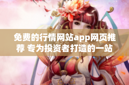 免費(fèi)的行情網(wǎng)站app網(wǎng)頁(yè)推薦 專為投資者打造的一站式行情信息平臺(tái)