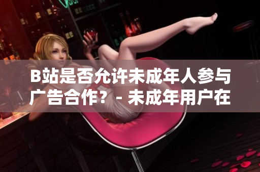 B站是否允許未成年人參與廣告合作？- 未成年用戶在B站能否進行廣告推廣？