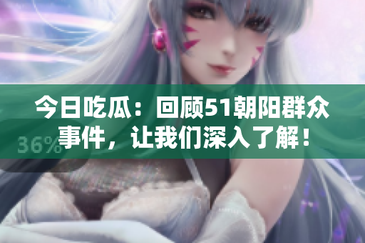 今日吃瓜：回顧51朝陽群眾事件，讓我們深入了解！